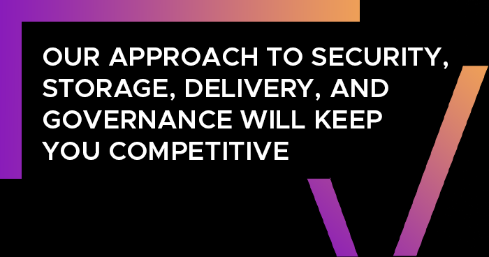 Our approach to security, storage, delivery, and governance will keep you competitive